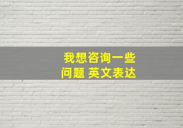 我想咨询一些问题 英文表达